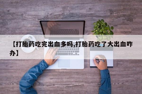 网上怎么购买流产药【打胎药吃完出血多吗,打胎药吃了大出血咋办】