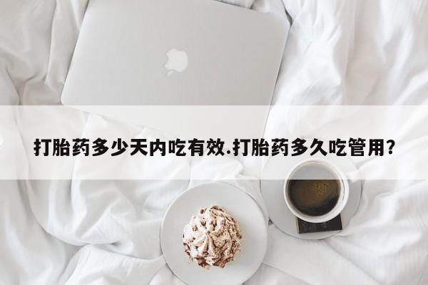 网上怎么购买流产药打胎药多少天内吃有效.打胎药多久吃管用？
