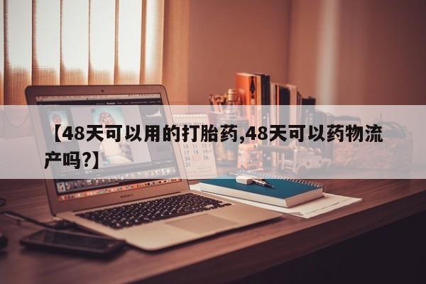 网上怎么购买流产药【48天可以用的打胎药,48天可以药物流产吗?】