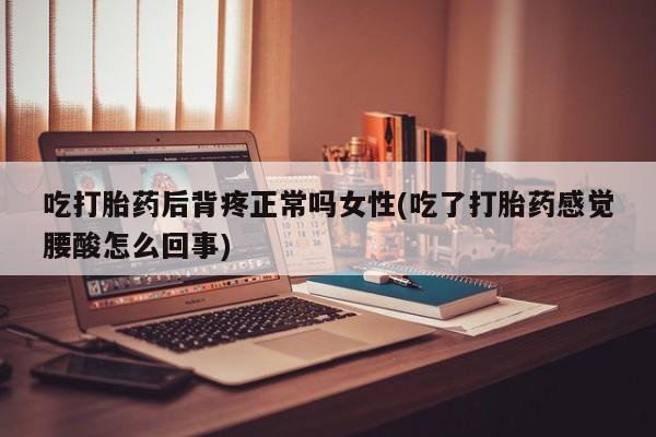 网上怎么购买流产药吃打胎药后背疼正常吗女性(吃了打胎药感觉腰酸怎么回事)