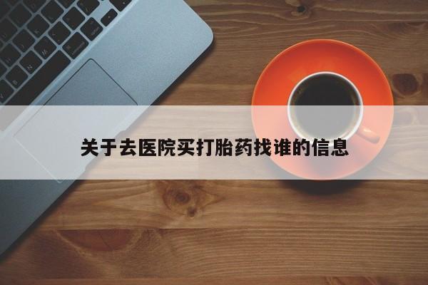 网上怎么购买流产药关于去医院买打胎药找谁的信息