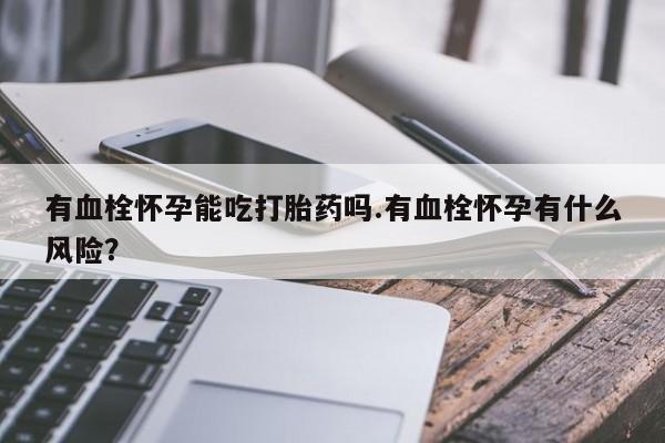 网上怎么购买流产药有血栓怀孕能吃打胎药吗.有血栓怀孕有什么风险？