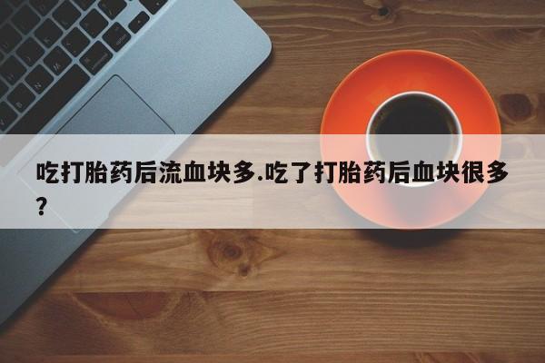 网上怎么购买流产药吃打胎药后流血块多.吃了打胎药后血块很多？