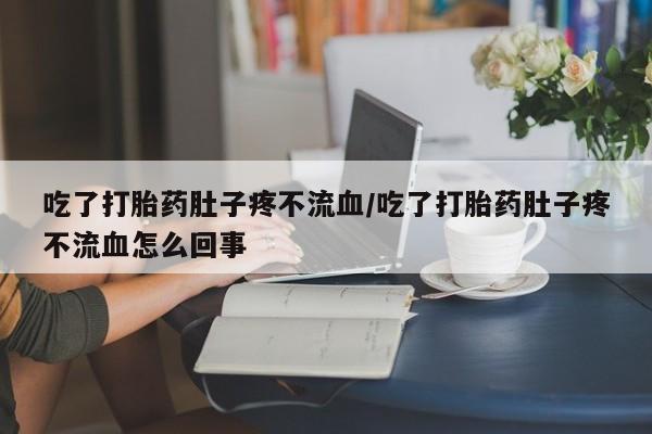 网上怎么购买流产药吃了打胎药肚子疼不流血/吃了打胎药肚子疼不流血怎么回事