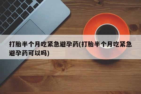 网上怎么购买流产药打胎半个月吃紧急避孕药(打胎半个月吃紧急避孕药可以吗)