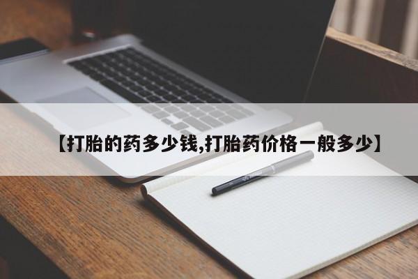 网上怎么购买流产药【打胎的药多少钱,打胎药价格一般多少】