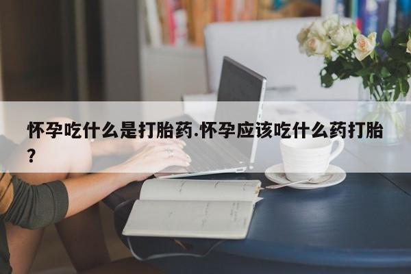 网上怎么购买流产药怀孕吃什么是打胎药.怀孕应该吃什么药打胎?