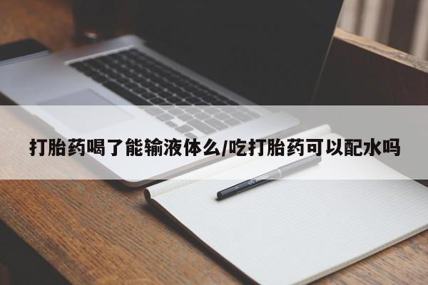 网上怎么购买流产药打胎药喝了能输液体么/吃打胎药可以配水吗