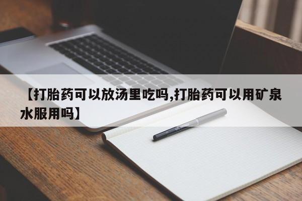 网上怎么购买流产药【打胎药可以放汤里吃吗,打胎药可以用矿泉水服用吗】
