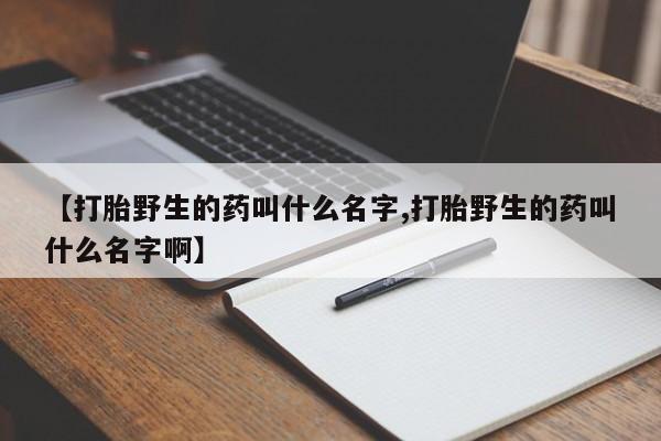 网上怎么购买流产药【打胎野生的药叫什么名字,打胎野生的药叫什么名字啊】