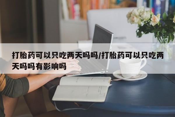 网上怎么购买流产药打胎药可以只吃两天吗吗/打胎药可以只吃两天吗吗有影响吗