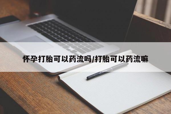 网上怎么购买流产药怀孕打胎可以药流吗/打胎可以药流嘛