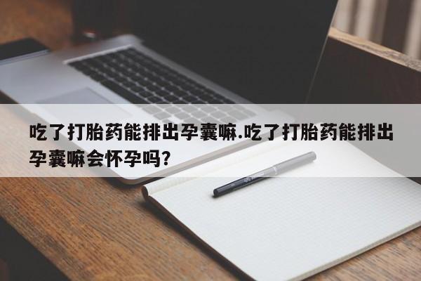 网上怎么购买流产药吃了打胎药能排出孕囊嘛.吃了打胎药能排出孕囊嘛会怀孕吗？
