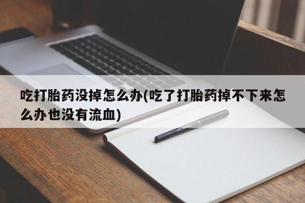 网上怎么购买流产药吃打胎药没掉怎么办(吃了打胎药掉不下来怎么办也没有流血)