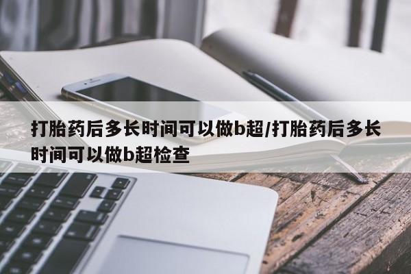 网上怎么购买流产药打胎药后多长时间可以做b超/打胎药后多长时间可以做b超检查