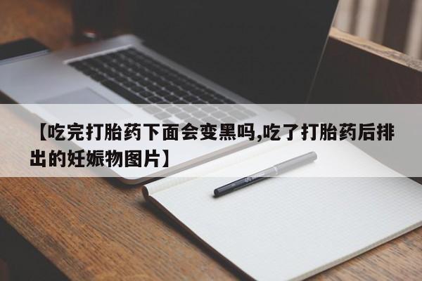网上怎么购买流产药【吃完打胎药下面会变黑吗,吃了打胎药后排出的妊娠物图片】